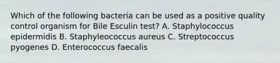 Which of the following bacteria can be used as a positive quality control organism for Bile Esculin test? A. Staphylococcus epidermidis B. Staphyleococcus aureus C. Streptococcus pyogenes D. Enterococcus faecalis