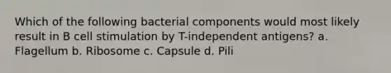 Which of the following bacterial components would most likely result in B cell stimulation by T-independent antigens? a. Flagellum b. Ribosome c. Capsule d. Pili