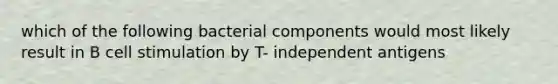 which of the following bacterial components would most likely result in B cell stimulation by T- independent antigens