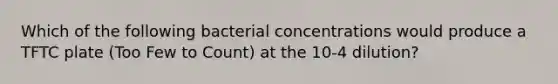 Which of the following bacterial concentrations would produce a TFTC plate (Too Few to Count) at the 10-4 dilution?