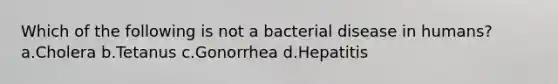 Which of the following is not a bacterial disease in humans? a.Cholera b.Tetanus c.Gonorrhea d.Hepatitis