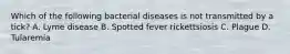 Which of the following bacterial diseases is not transmitted by a tick? A. Lyme disease B. Spotted fever rickettsiosis C. Plague D. Tularemia