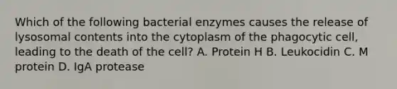 Which of the following bacterial enzymes causes the release of lysosomal contents into the cytoplasm of the phagocytic cell, leading to the death of the cell? A. Protein H B. Leukocidin C. M protein D. IgA protease