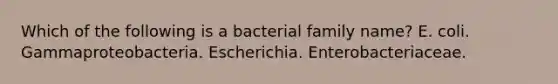 Which of the following is a bacterial family name? E. coli. Gammaproteobacteria. Escherichia. Enterobacteriaceae.