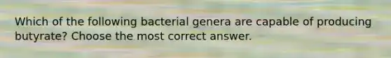 Which of the following bacterial genera are capable of producing butyrate? Choose the most correct answer.