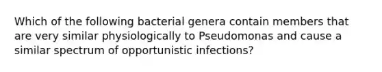 Which of the following bacterial genera contain members that are very similar physiologically to Pseudomonas and cause a similar spectrum of opportunistic infections?