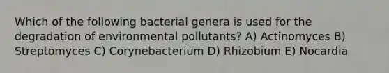 Which of the following bacterial genera is used for the degradation of environmental pollutants? A) Actinomyces B) Streptomyces C) Corynebacterium D) Rhizobium E) Nocardia