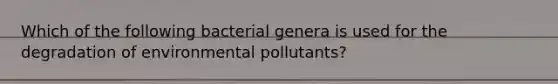 Which of the following bacterial genera is used for the degradation of environmental pollutants?