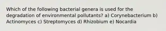 Which of the following bacterial genera is used for the degradation of environmental pollutants? a) Corynebacterium b) Actinomyces c) Streptomyces d) Rhizobium e) Nocardia