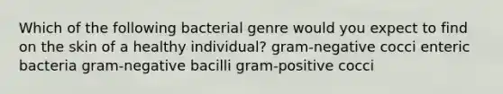 Which of the following bacterial genre would you expect to find on the skin of a healthy individual? gram-negative cocci enteric bacteria gram-negative bacilli gram-positive cocci