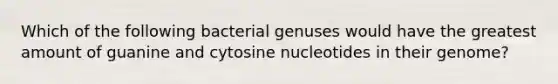 Which of the following bacterial genuses would have the greatest amount of guanine and cytosine nucleotides in their genome?