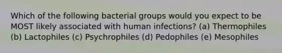 Which of the following bacterial groups would you expect to be MOST likely associated with human infections? (a) Thermophiles (b) Lactophiles (c) Psychrophiles (d) Pedophiles (e) Mesophiles