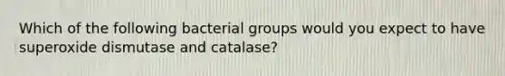 Which of the following bacterial groups would you expect to have superoxide dismutase and catalase?