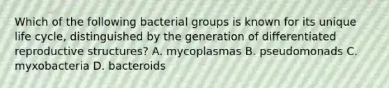 Which of the following bacterial groups is known for its unique life cycle, distinguished by the generation of differentiated reproductive structures? A. mycoplasmas B. pseudomonads C. myxobacteria D. bacteroids