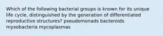 Which of the following bacterial groups is known for its unique life cycle, distinguished by the generation of differentiated reproductive structures? pseudomonads bacteroids myxobacteria mycoplasmas