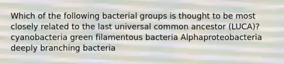 Which of the following bacterial groups is thought to be most closely related to the last universal common ancestor (LUCA)? cyanobacteria green filamentous bacteria Alphaproteobacteria deeply branching bacteria