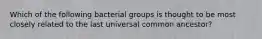 Which of the following bacterial groups is thought to be most closely related to the last universal common ancestor?