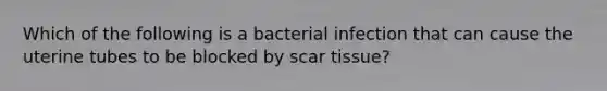 Which of the following is a bacterial infection that can cause the uterine tubes to be blocked by scar tissue?