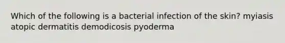 Which of the following is a bacterial infection of the skin? myiasis atopic dermatitis demodicosis pyoderma