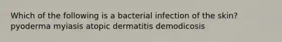 Which of the following is a bacterial infection of the skin? pyoderma myiasis atopic dermatitis demodicosis