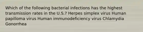 Which of the following bacterial infections has the highest transmission rates in the U.S.? Herpes simplex virus Human papilloma virus Human immunodeficiency virus Chlamydia Gonorrhea