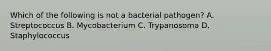 Which of the following is not a bacterial pathogen? A. Streptococcus B. Mycobacterium C. Trypanosoma D. Staphylococcus