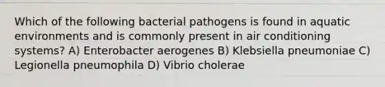 Which of the following bacterial pathogens is found in aquatic environments and is commonly present in air conditioning systems? A) Enterobacter aerogenes B) Klebsiella pneumoniae C) Legionella pneumophila D) Vibrio cholerae