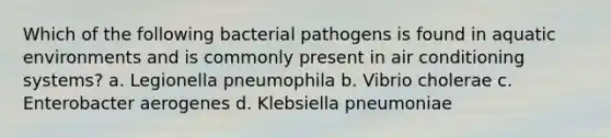 Which of the following bacterial pathogens is found in aquatic environments and is commonly present in air conditioning systems? a. Legionella pneumophila b. Vibrio cholerae c. Enterobacter aerogenes d. Klebsiella pneumoniae