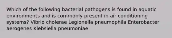 Which of the following bacterial pathogens is found in aquatic environments and is commonly present in air conditioning systems? Vibrio cholerae Legionella pneumophila Enterobacter aerogenes Klebsiella pneumoniae