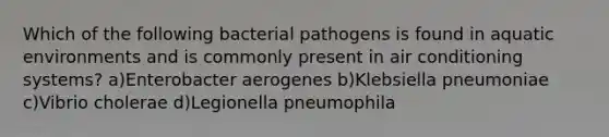 Which of the following bacterial pathogens is found in aquatic environments and is commonly present in air conditioning systems? a)Enterobacter aerogenes b)Klebsiella pneumoniae c)Vibrio cholerae d)Legionella pneumophila