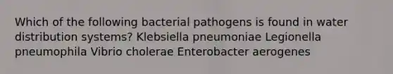 Which of the following bacterial pathogens is found in water distribution systems? Klebsiella pneumoniae Legionella pneumophila Vibrio cholerae Enterobacter aerogenes