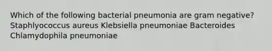 Which of the following bacterial pneumonia are gram negative? Staphlyococcus aureus Klebsiella pneumoniae Bacteroides Chlamydophila pneumoniae