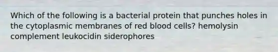 Which of the following is a bacterial protein that punches holes in the cytoplasmic membranes of red blood cells? hemolysin complement leukocidin siderophores