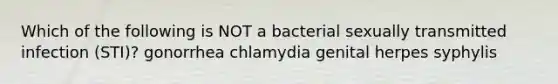 Which of the following is NOT a bacterial sexually transmitted infection (STI)? gonorrhea chlamydia genital herpes syphylis