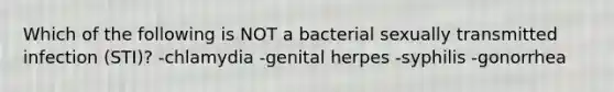 Which of the following is NOT a bacterial sexually transmitted infection (STI)? -chlamydia -genital herpes -syphilis -gonorrhea