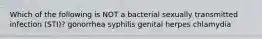 Which of the following is NOT a bacterial sexually transmitted infection (STI)? gonorrhea syphilis genital herpes chlamydia