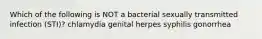 Which of the following is NOT a bacterial sexually transmitted infection (STI)? chlamydia genital herpes syphilis gonorrhea