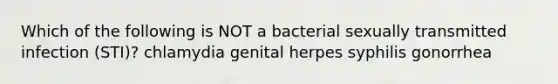 Which of the following is NOT a bacterial sexually transmitted infection (STI)? chlamydia genital herpes syphilis gonorrhea