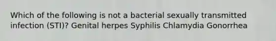 Which of the following is not a bacterial sexually transmitted infection (STI)? Genital herpes Syphilis Chlamydia Gonorrhea