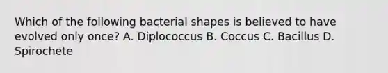 Which of the following bacterial shapes is believed to have evolved only once? A. Diplococcus B. Coccus C. Bacillus D. Spirochete