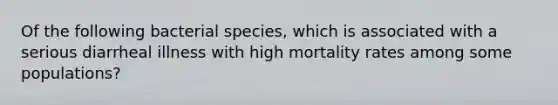 Of the following bacterial species, which is associated with a serious diarrheal illness with high mortality rates among some populations?