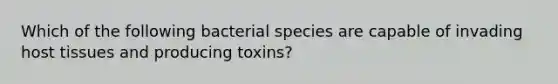 Which of the following bacterial species are capable of invading host tissues and producing toxins?