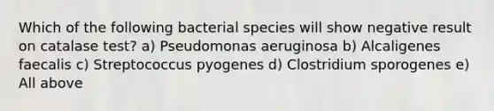 Which of the following bacterial species will show negative result on catalase test? a) Pseudomonas aeruginosa b) Alcaligenes faecalis c) Streptococcus pyogenes d) Clostridium sporogenes e) All above