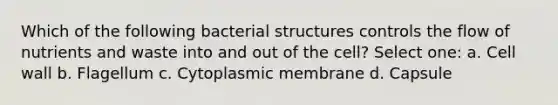 Which of the following bacterial structures controls the flow of nutrients and waste into and out of the cell? Select one: a. Cell wall b. Flagellum c. Cytoplasmic membrane d. Capsule