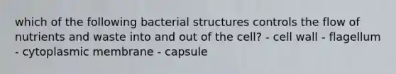 which of the following bacterial structures controls the flow of nutrients and waste into and out of the cell? - cell wall - flagellum - cytoplasmic membrane - capsule