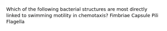 Which of the following bacterial structures are most directly linked to swimming motility in chemotaxis? Fimbriae Capsule Pili Flagella