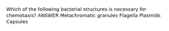 Which of the following bacterial structures is necessary for chemotaxis? ANSWER Metachromatic granules Flagella Plasmids Capsules