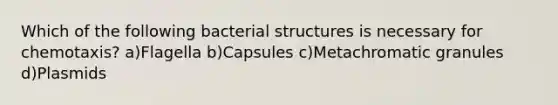 Which of the following bacterial structures is necessary for chemotaxis? a)Flagella b)Capsules c)Metachromatic granules d)Plasmids