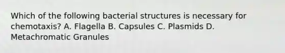 Which of the following bacterial structures is necessary for chemotaxis? A. Flagella B. Capsules C. Plasmids D. Metachromatic Granules