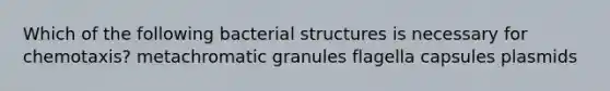 Which of the following bacterial structures is necessary for chemotaxis? metachromatic granules flagella capsules plasmids